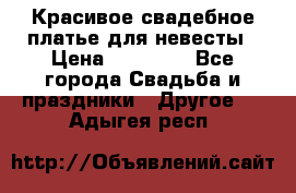 Красивое свадебное платье для невесты › Цена ­ 15 000 - Все города Свадьба и праздники » Другое   . Адыгея респ.